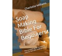 Soap Making Bible For Beginners: The complete guide to making natural, skin-safe soaps at home