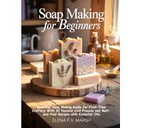 Soap Making for Beginners: Essential Soap Making Guide for First-Time Crafters With 30 Natural Cold Process and Melt-and-Pour Recipes with Essential Oils