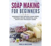 Soap Making For Beginners: Handmade And Organic Soaps Using Natural Spices, Essential Oils, Fruits And Fragrant Herbs