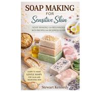 Soap Making for Sensitive Skin: Soap Making for Beginners with Recipes and Business Guide