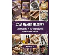 Soap Making Mastery: A Beginners Step-by-Step Guide to Crafting Techniques From Scratch