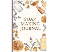 Soap Making Recipe Journal: The Complete Batch Log Book for Artisans: Track Ingredients, Suppliers, Saponification Processes, and Custom Soap Recipes