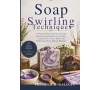 Soap Swirling Techniques: A Step-by-Step Guide to Creating Stunning Handmade Soap Designs Using Swirls, Tools, Molds and Professional Soap Making Methods