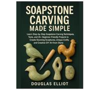 Soapstone Carving Made Simple: Learn Step-by-Step Soapstone Carving Techniques, Tools and 25+ Beginner-Friendly Projects to Create Stunning Sculptures, Unique Crafts & Creative DIY Art from Stone
