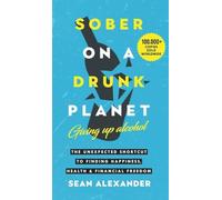 Sober On A Drunk Planet: Giving Up Alcohol. The Unexpected Shortcut to Finding Happiness, Health and Financial Freedom
