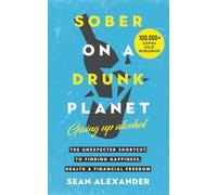 Sober On A Drunk Planet: Giving Up Alcohol. The Unexpected Shortcut to Finding Happiness, Health and Financial Freedom