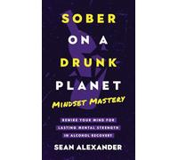 Sober On A Drunk Planet: Mindset Mastery. Rewire Your Mind For Lasting Mental Strength In Alcohol Recovery