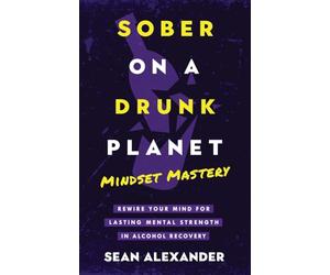 Sober On A Drunk Planet: Mindset Mastery. Rewire Your Mind for Lasting Mental Strength in Alcohol Recovery