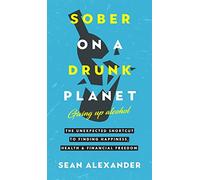Sober On A Drunk Planet: The Unexpected Shortcut To Finding Happiness, Health And Financial Freedom