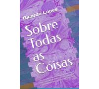 Sobre Todas as Coisas: reflexões sobre a vida, a existência, a felicidade, o amor, a existência de Deus, o ser e o ter, a forma de nos relacionaros com os outros, entre outras coisas