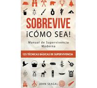 Sobrevive ¡Cómo Sea! Manual De Supervivencia Moderna. 125 Técnicas Básicas De Supervivencia