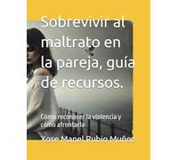 Sobrevivir al maltrato en la pareja, guía de recursos.: Cómo reconocer la violencia y cómo afrontarla