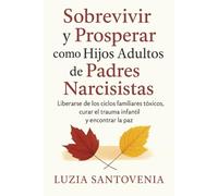 SOBREVIVIR Y PROSPERAR COMO HIJOS ADULTOS DE PADRES NARCISISTAS: liberarse de los ciclos familiares tóxicos, curar el trauma infantil y encontrar la paz.