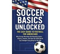 Soccer Basics Unlocked: The Easy Guide to Football for Americans: Why Europe Worships the Beautiful Game - History, Passion, and How the 2026 World Cup Changes Everything for the USA