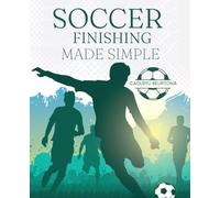 Soccer Finishing Made Simple: Master The Art Of Scoring Goals With Simple Techniques That Teach Timing Power Precision And Confidence For Every Situation On The Soccer Field