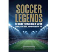 Soccer Legends The Greatest Football Icons of All Time: Inspiring Stories of Messi, Ronaldo, Pelé, Maradona and Other Icons