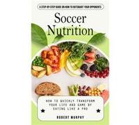 Soccer Nutrition A Stepbystep Guide on How to Outsmart Your Opponents How to Quickly Transform Your Life and Game by Eating Like a Pro - Robert Murphy - R Robert MurphyRobert Murphy (Auteur)