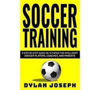 Soccer Training: A Step-by-Step Guide on 14 Topics for Intelligent Soccer Players, Coaches, and Parents (Understand Soccer) - [Livre en VO] Dylan Joseph (Auteur)