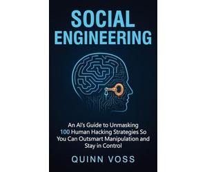 Social Engineering: An AI's Guide to Unmasking 100 Human Hacking Strategies So You Can Outsmart Manipulation and Stay in Control