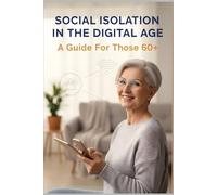 Social Isolation in the Digital Age: A Guide for Those 60+: By the end of this journey, you won’t just know how to use technology-you’ll know how to ... and rediscover the joy of genuine connection.