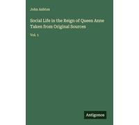 Social Life in the Reign of Queen Anne Taken from Original Sources: Vol. 1