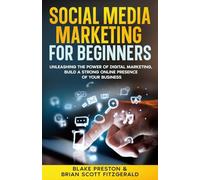 Social Media Marketing For Beginners: Unleashing the Power of Digital Marketing, Build a Strong Online Presence of Your Business