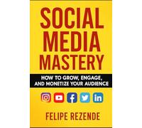 Social Media Mastery: How to Grow, Engage, and Monetize Your Audience