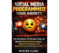 Social Media Programmed Your Anxiety: How Smartphones, Text Messages, Emojis, and Algorithms Rewired Human Language, Hijacked Communication, and Quietly Took Control of the Way You Think