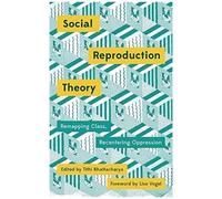 Social Reproduction Theory: Remapping Class, Recentering Oppression