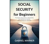 SOCIAL SECURITY FOR BEGINNERS: The Step-by-Step Guide to Understanding and Claiming Your Benefits while Securing Your Retirement