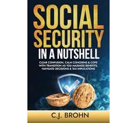 Social Security In A Nutshell: Clear Confusion, Calm Concerns & Cope with Transition As You Maximize Benefits, Navigate Decisions & Tax Implications