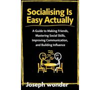 Socialising Is Easy Actually: A Guide to Making Friends, Mastering Social Skills, Improving Communication, and Building Influence