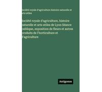 Société royale d'agriculture, histoire naturelle et arts utiles de Lyon Séance publique, exposition de fleurs et autres produits de l'horticulture et d'agriculture