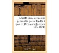 Société suisse de secours pendant la guerre fondée à Lyon en 1870, compte-rendu Impr. Cussac , Michelin (Auteur)