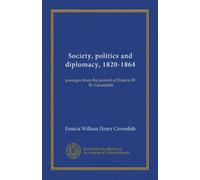 Society, politics and diplomacy, 1820-1864: passages from the journal of Francis W. H. Cavendish