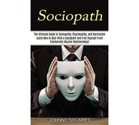 Sociopath: The Ultimate Guide to Sociopathy, Psychopathy, and Narcissism (Learn How to Deal With a Sociopath and Free Yourself From Emotionally Abusive Relationships!)
