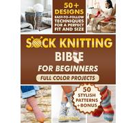 Sock Knitting Bible for Beginners: Full Color Guide to Knit Socks in Simple Steps, Avoid Common Mistakes, and Create Beautiful, Wearable Results. 50+ Projects for Perfect Fit and Size