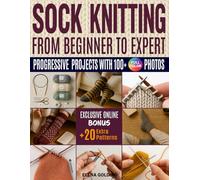SOCK KNITTING FROM BEGINNER TO EXPERT: Progressive Projects with 100+ Color Photos: Top-down, Toe-up, Magic Loop, Classic and German heels, laces, cables, Fair Isle, Complete Troubleshooting