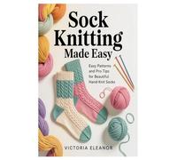 Sock Knitting Made Easy: Easy Patterns and Pro Tips for Beautiful Hand-Knit Socks