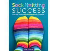 Sock Knitting Success: From Fiber to Foot, Learn to Knit Socks with Confidence