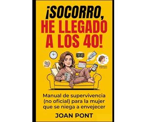 ¡SOCORRO, HE LLEGADO A LOS 40!: Manual de supervivencia (no oficial) para la mujer que hace malabares con la vida (y se niega a envejecer)