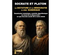 SOCRATE ET PLATON LA DICTATURE ET LA DÈMOCRATIE À L’ÈRE NUMERIQUE: Soumission numérique, contrôle algorithmique et recul de la démocratie : ce que Socrate aurait dit à notre siècle