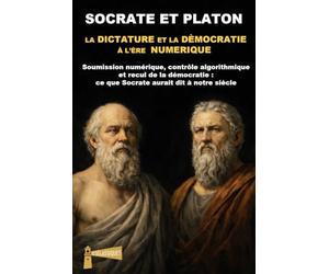 SOCRATE ET PLATON LA DICTATURE ET LA DÈMOCRATIE À L’ÈRE NUMERIQUE: Soumission numérique, contrôle algorithmique et recul de la démocratie : ce que Socrate aurait dit à notre siècle