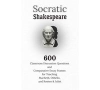 Socratic Shakespeare: 600 Classroom Discussion Questions and Comparative Essay Frames for Teaching Macbeth, Othello, and Romeo & Juliet