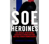 Soe Heroines: The Special Operations Executive's French Section & Free French Women Agents