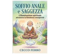 Soffio Anale e Saggezza: L’Illuminazione Spirituale attraverso la Flatulenza Consapevole: Un Manuale Pratico per Risvegliare il Tuo Chakra di Scarico e Raggiungere il Nirvana Intestinale