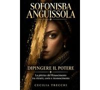 Sofonisba Anguissola, dipingere il potere: La pittrice del Rinascimento tra ritratti, corte e riconoscimento