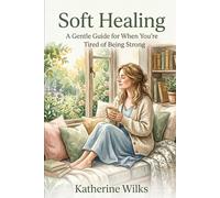 Soft Healing: A Gentle Guide for When You’re Tired of Being Strong