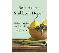Soft Heart, Stubborn Hope: Faith, Desire, and a Life Fully Lived