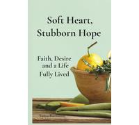 Soft Heart, Stubborn Hope: Faith, Desire, and a Life Fully Lived
